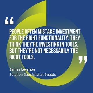 “People often mistake investment for the right functionality. They think they’re investing in tools, but they’re not necessarily the right tools.” – James Leyshon
