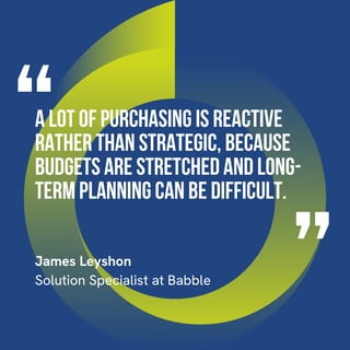 “A lot of purchasing is reactive rather than strategic, because budgets are stretched and long-term planning can be difficult.”– James Leyshon